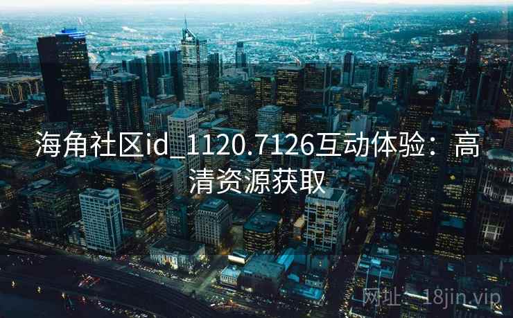 海角社区id_1120.7126互动体验：高清资源获取