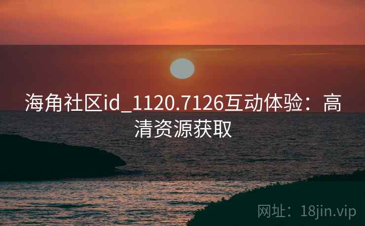 海角社区id_1120.7126互动体验：高清资源获取  第2张