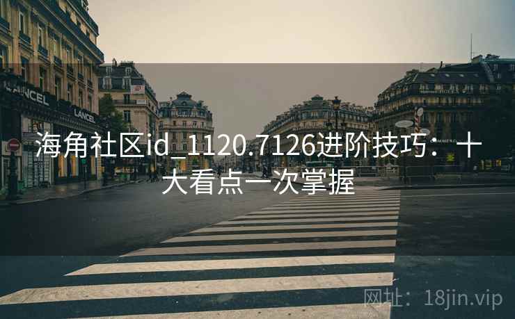 海角社区id_1120.7126进阶技巧：十大看点一次掌握