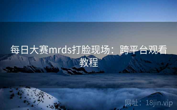 每日大赛mrds打脸现场：跨平台观看教程