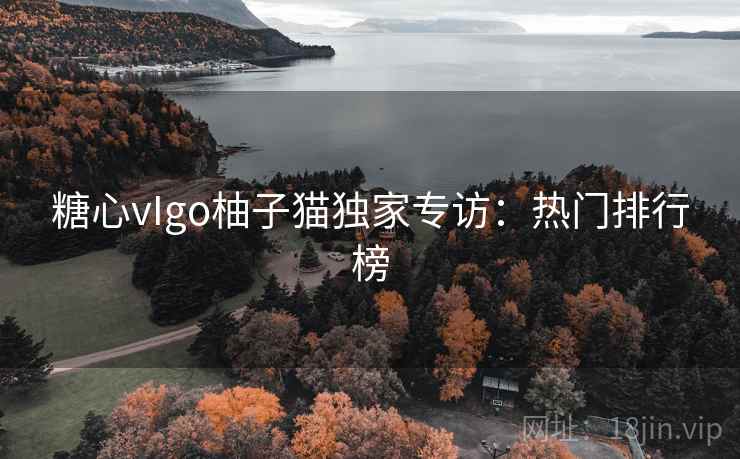 糖心vIgo柚子猫独家专访：热门排行榜