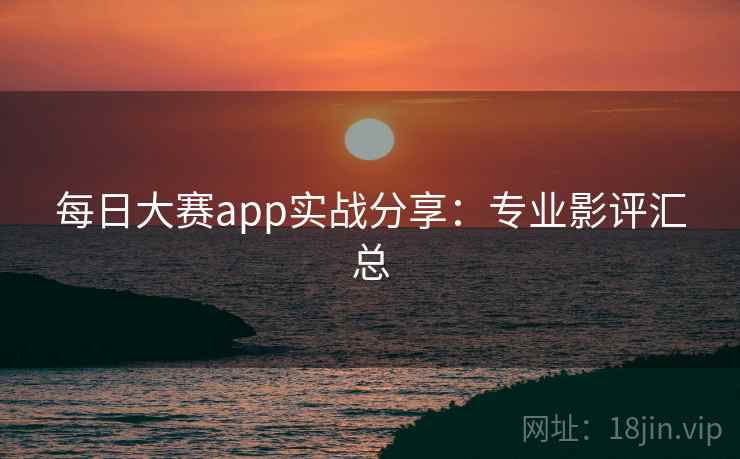 每日大赛app实战分享：专业影评汇总