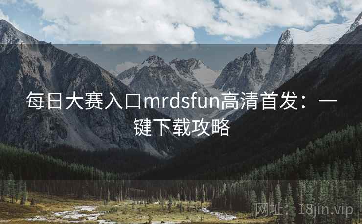 每日大赛入口mrdsfun高清首发：一键下载攻略