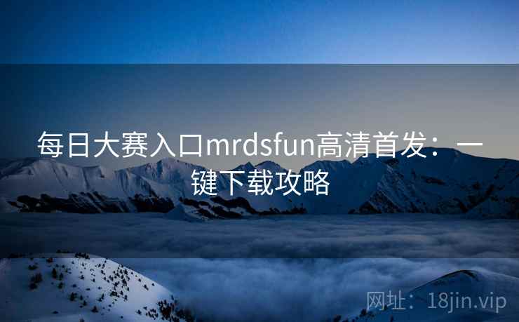 每日大赛入口mrdsfun高清首发：一键下载攻略