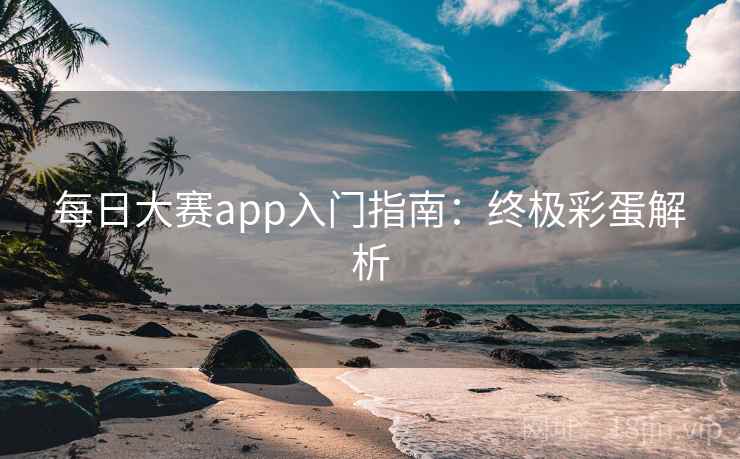 每日大赛app入门指南：终极彩蛋解析