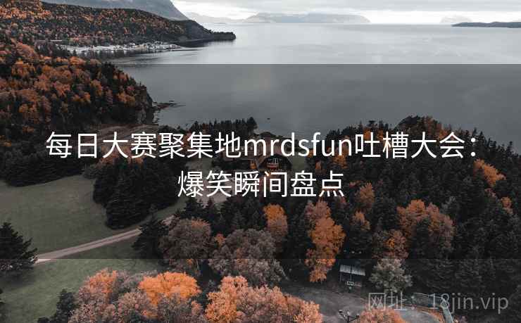 每日大赛聚集地mrdsfun吐槽大会：爆笑瞬间盘点