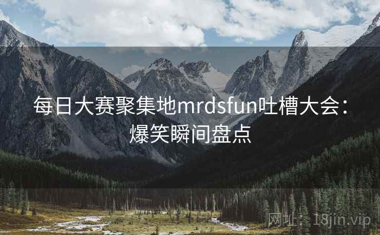 每日大赛聚集地mrdsfun吐槽大会：爆笑瞬间盘点