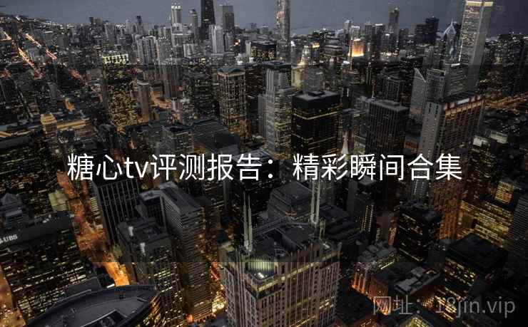 糖心tv评测报告:精彩瞬间合集