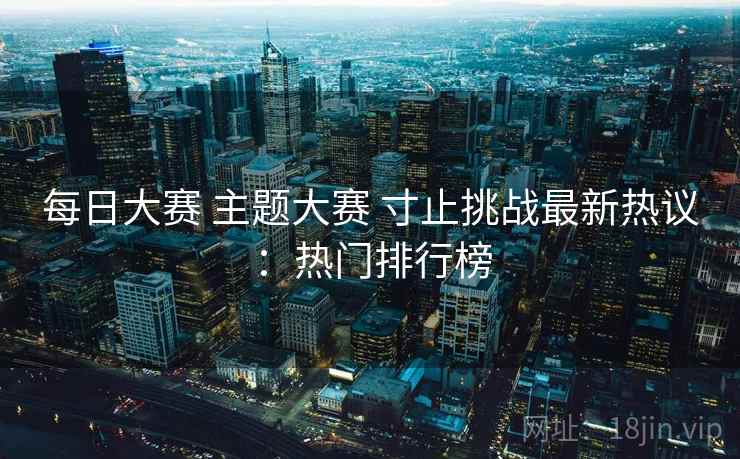 每日大赛 主题大赛 寸止挑战最新热议：热门排行榜