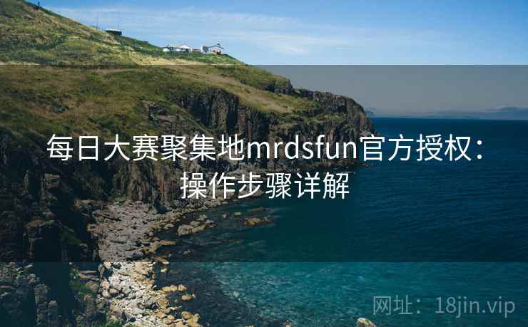 每日大赛聚集地mrdsfun官方授权：操作步骤详解