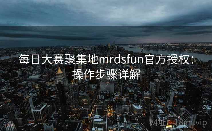 每日大赛聚集地mrdsfun官方授权：操作步骤详解