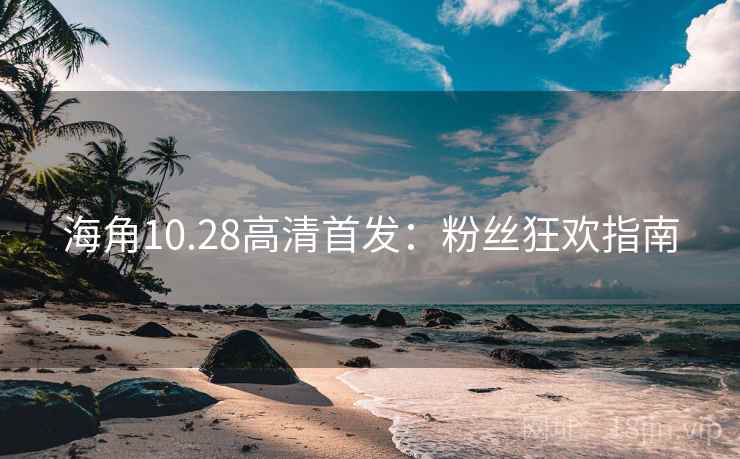 海角10.28高清首发:粉丝狂欢指南