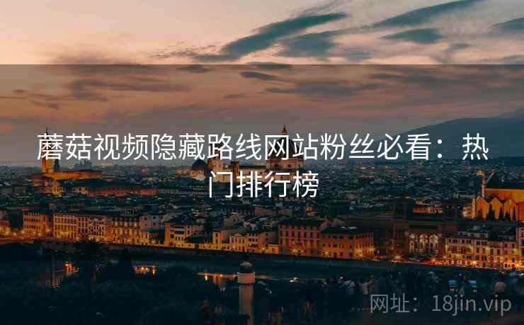 蘑菇视频隐藏路线网站粉丝必看：热门排行榜