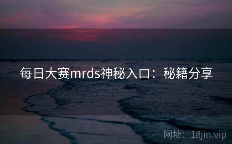 每日大赛mrds神秘入口：秘籍分享
