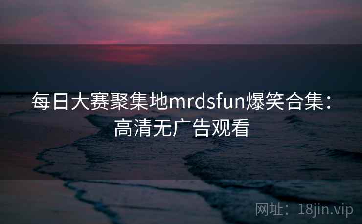每日大赛聚集地mrdsfun爆笑合集:高清无广告观看