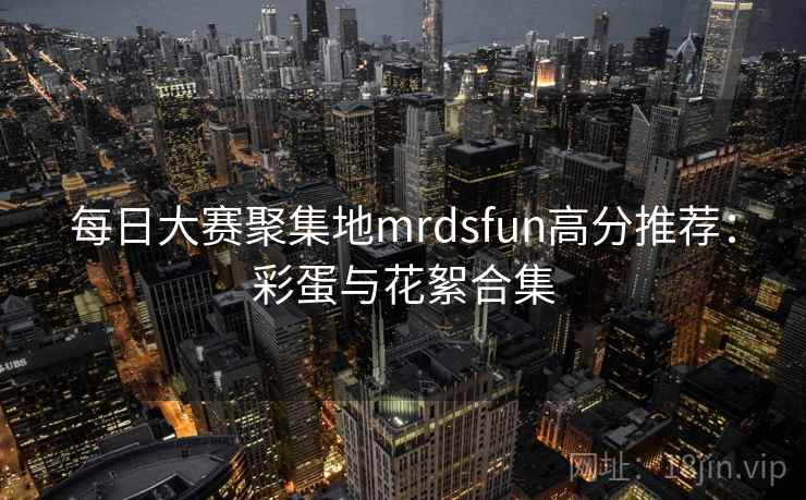 每日大赛聚集地mrdsfun高分推荐:彩蛋与花絮合集