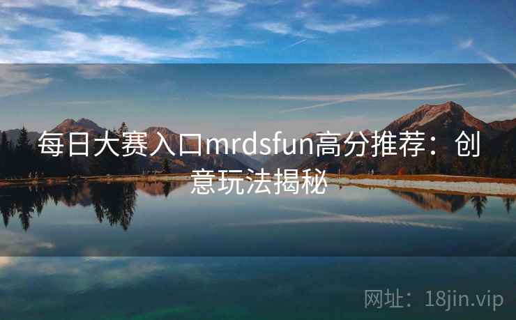 每日大赛入口mrdsfun高分推荐：创意玩法揭秘