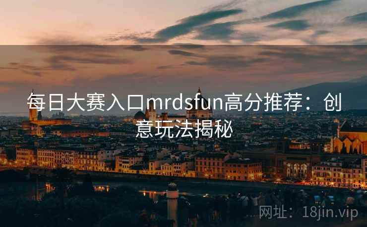 每日大赛入口mrdsfun高分推荐：创意玩法揭秘