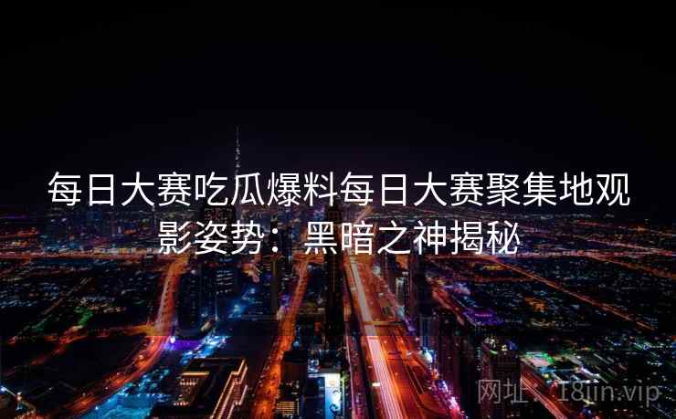 每日大赛吃瓜爆料每日大赛聚集地观影姿势:黑暗之神揭秘