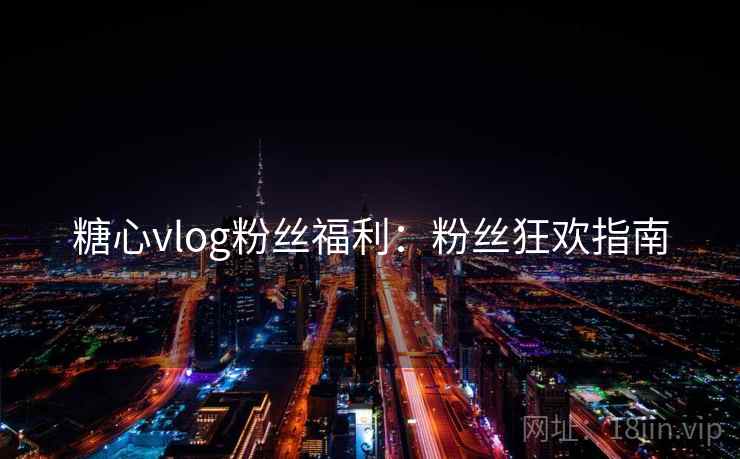 糖心vlog粉丝福利:粉丝狂欢指南