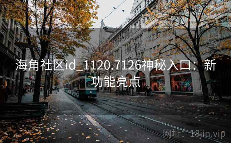 海角社区id_1120.7126神秘入口:新功能亮点