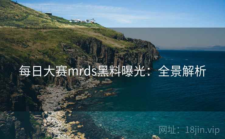 每日大赛mrds黑料曝光：全景解析