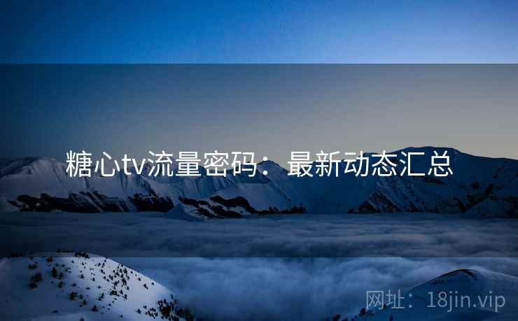 糖心tv流量密码:最新动态汇总