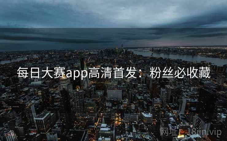 每日大赛app高清首发：粉丝必收藏