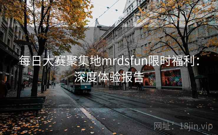 每日大赛聚集地mrdsfun限时福利：深度体验报告