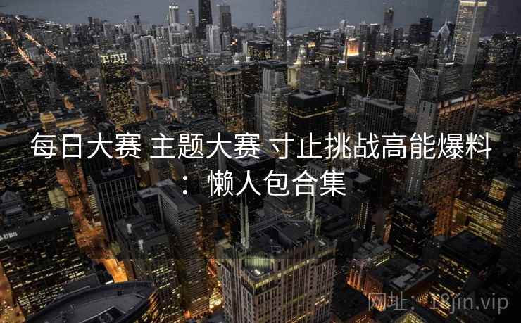 每日大赛 主题大赛 寸止挑战高能爆料:懒人包合集