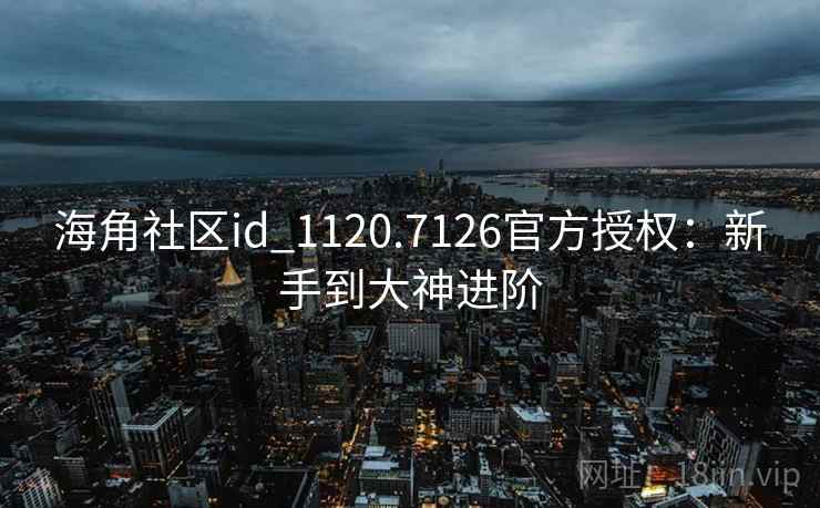 海角社区id_1120.7126官方授权:新手到大神进阶