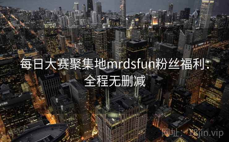 每日大赛聚集地mrdsfun粉丝福利:全程无删减
