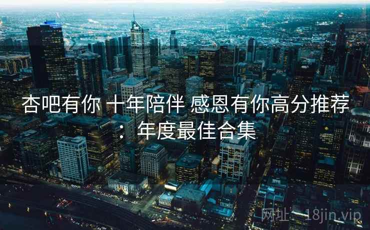 杏吧有你 十年陪伴 感恩有你高分推荐：年度最佳合集