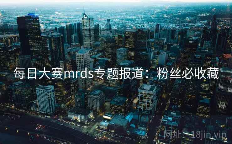 每日大赛mrds专题报道：粉丝必收藏