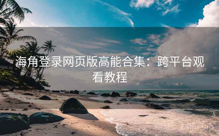 海角登录网页版高能合集：跨平台观看教程