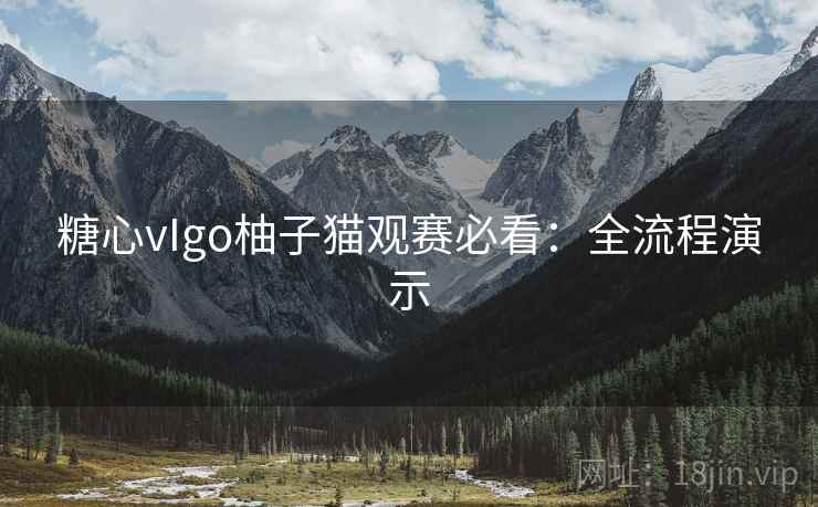 糖心vIgo柚子猫观赛必看：全流程演示