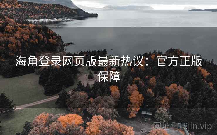 海角登录网页版最新热议：官方正版保障
