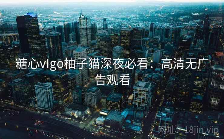 糖心vIgo柚子猫深夜必看：高清无广告观看