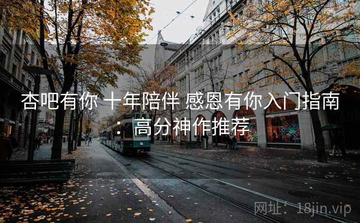 杏吧有你 十年陪伴 感恩有你入门指南：高分神作推荐