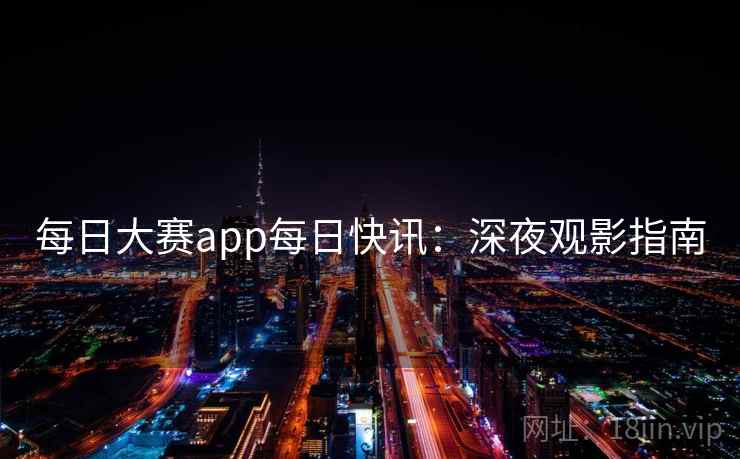 每日大赛app每日快讯：深夜观影指南