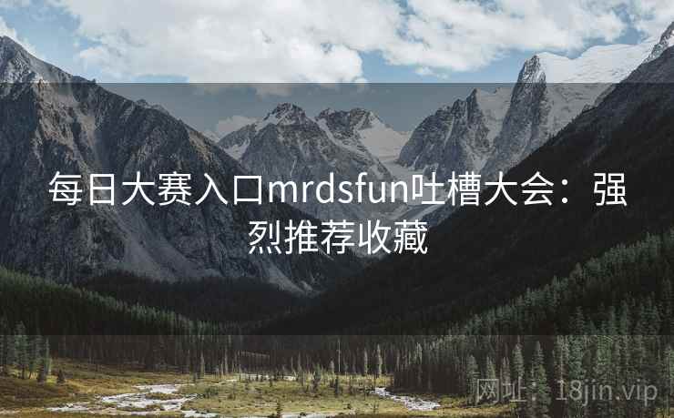 每日大赛入口mrdsfun吐槽大会：强烈推荐收藏
