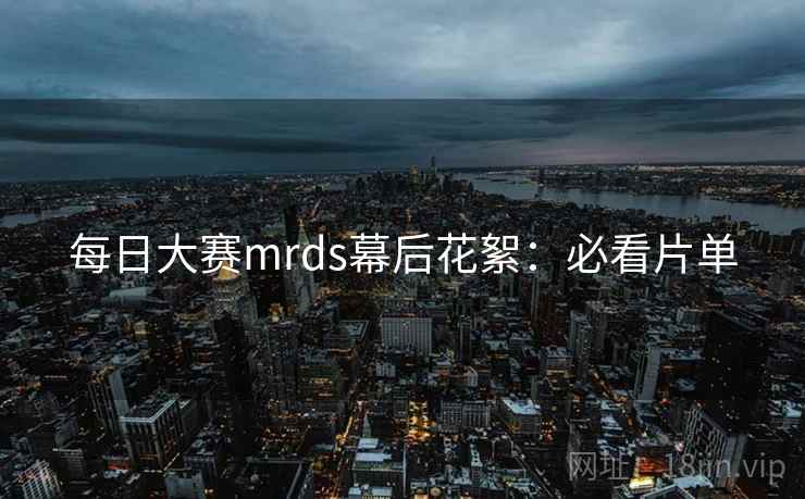 每日大赛mrds幕后花絮：必看片单